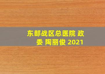 东部战区总医院 政委 陶丽俊 2021